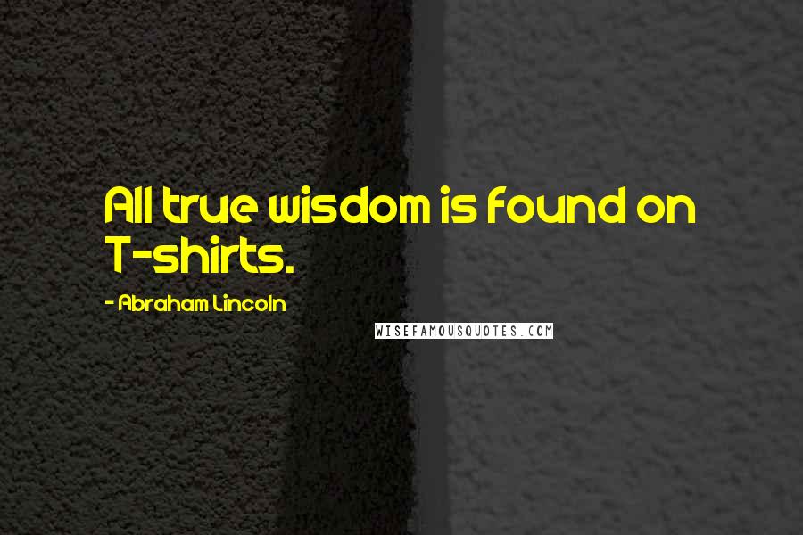 Abraham Lincoln Quotes: All true wisdom is found on T-shirts.