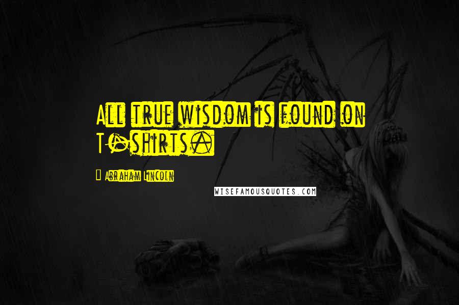 Abraham Lincoln Quotes: All true wisdom is found on T-shirts.