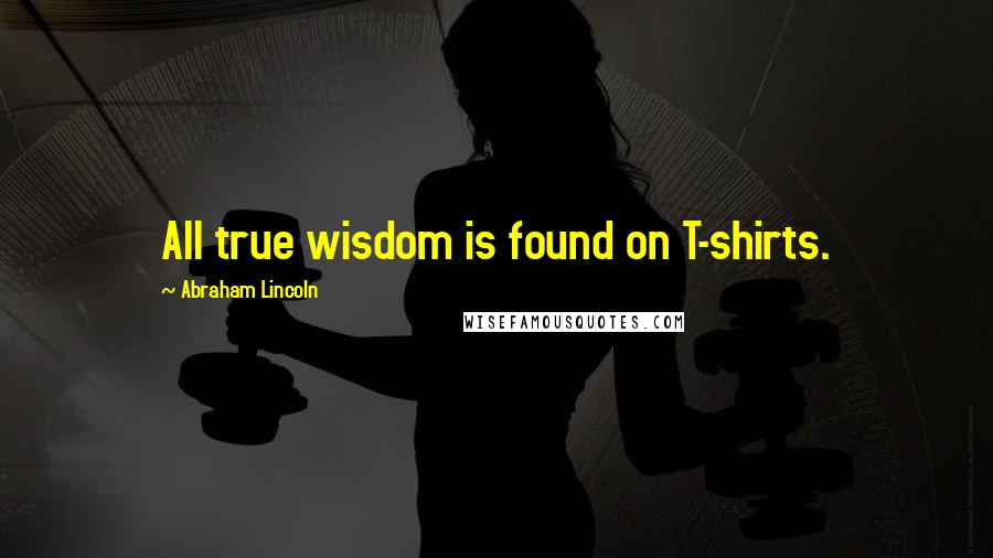 Abraham Lincoln Quotes: All true wisdom is found on T-shirts.