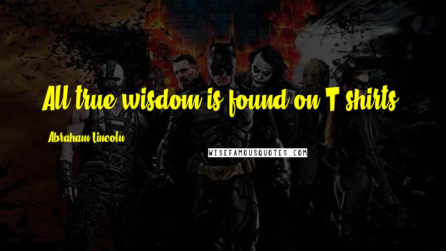 Abraham Lincoln Quotes: All true wisdom is found on T-shirts.