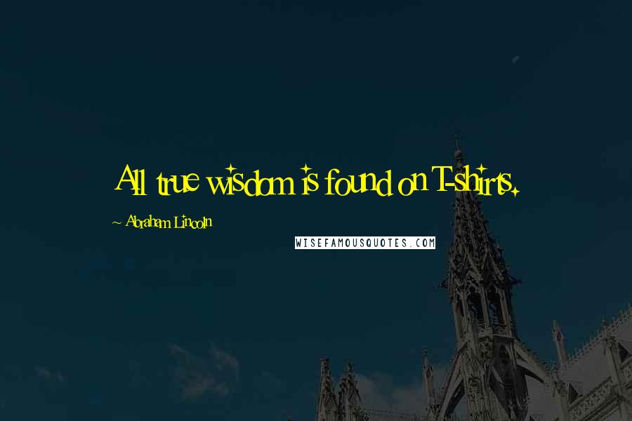 Abraham Lincoln Quotes: All true wisdom is found on T-shirts.