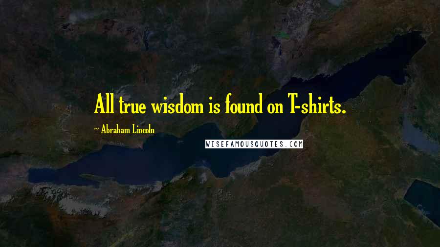 Abraham Lincoln Quotes: All true wisdom is found on T-shirts.