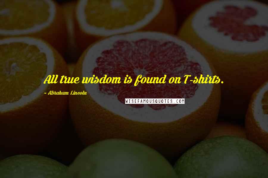 Abraham Lincoln Quotes: All true wisdom is found on T-shirts.