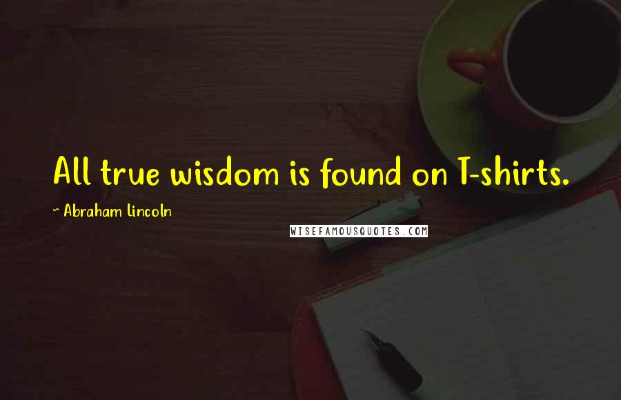Abraham Lincoln Quotes: All true wisdom is found on T-shirts.
