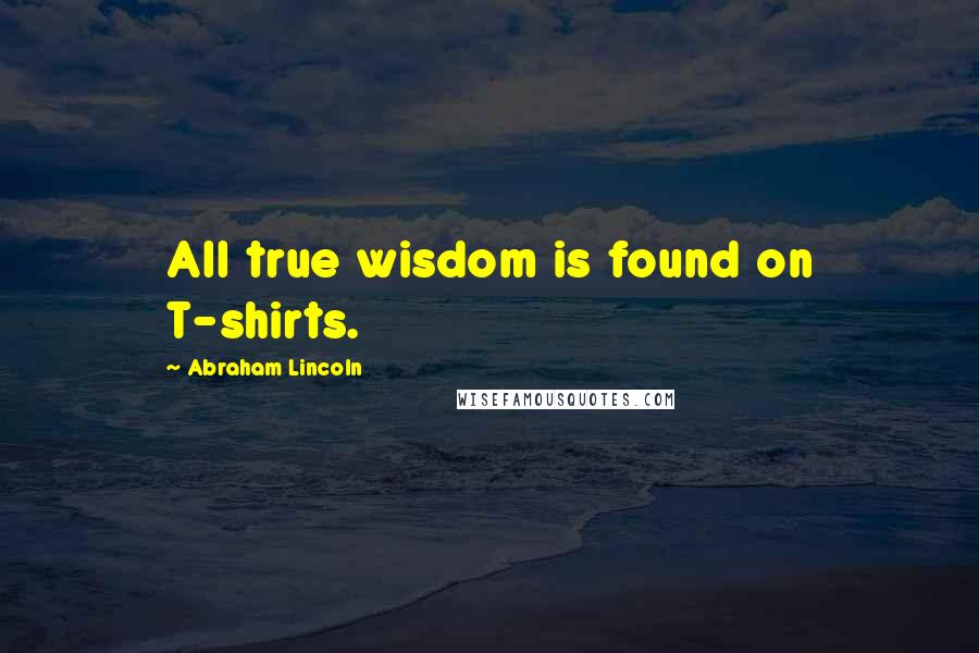 Abraham Lincoln Quotes: All true wisdom is found on T-shirts.