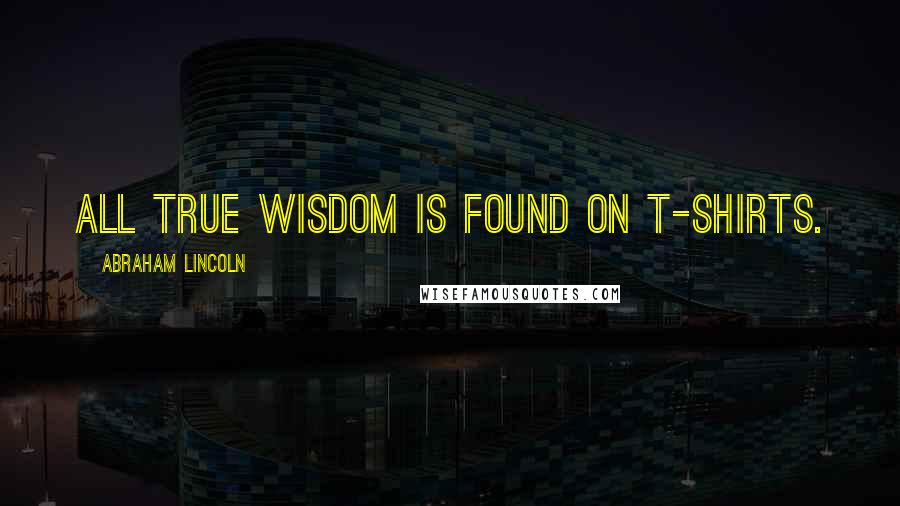 Abraham Lincoln Quotes: All true wisdom is found on T-shirts.