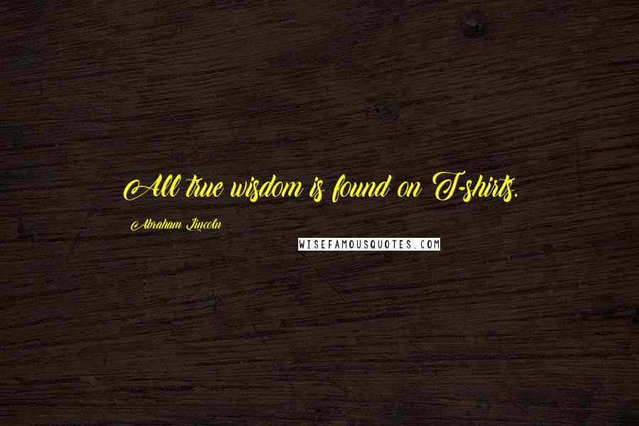 Abraham Lincoln Quotes: All true wisdom is found on T-shirts.