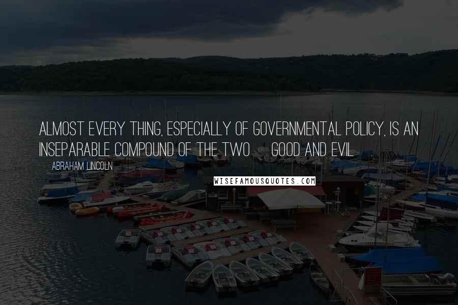 Abraham Lincoln Quotes: Almost every thing, especially of governmental policy, is an inseparable compound of the two [good and evil].