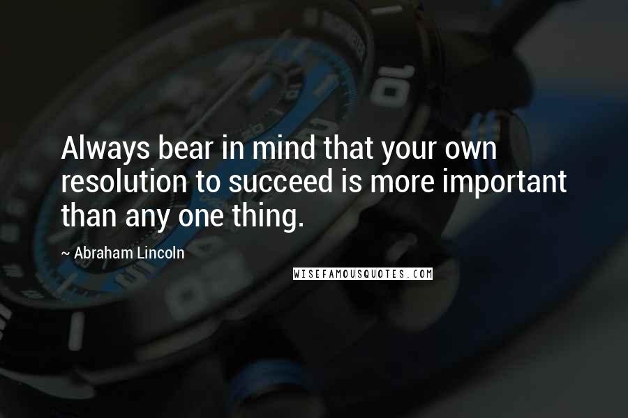 Abraham Lincoln Quotes: Always bear in mind that your own resolution to succeed is more important than any one thing.