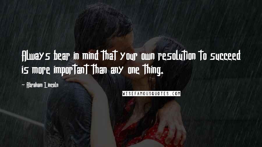 Abraham Lincoln Quotes: Always bear in mind that your own resolution to succeed is more important than any one thing.