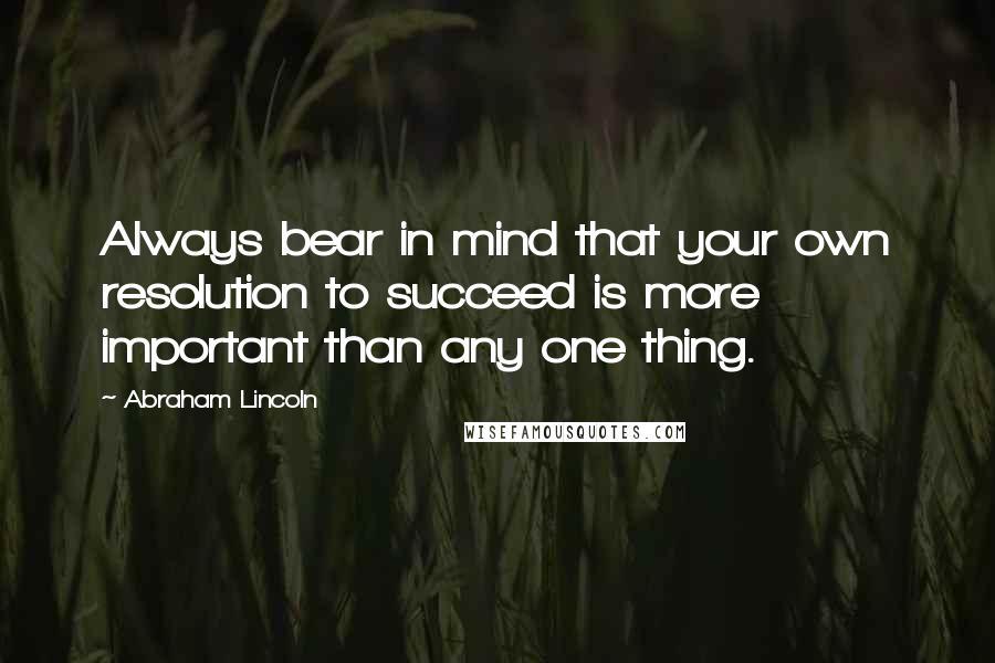 Abraham Lincoln Quotes: Always bear in mind that your own resolution to succeed is more important than any one thing.