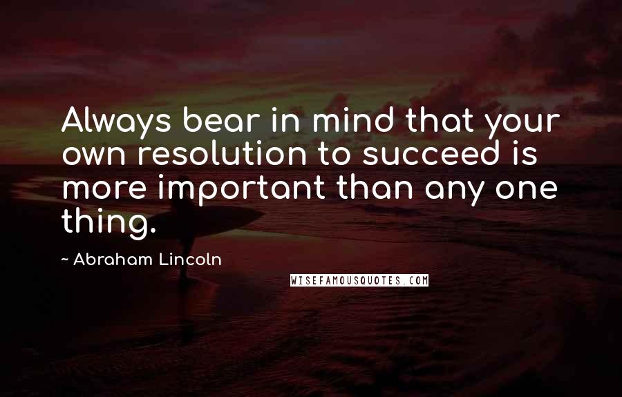 Abraham Lincoln Quotes: Always bear in mind that your own resolution to succeed is more important than any one thing.