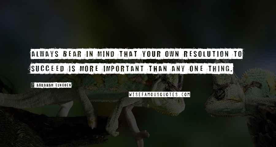 Abraham Lincoln Quotes: Always bear in mind that your own resolution to succeed is more important than any one thing.