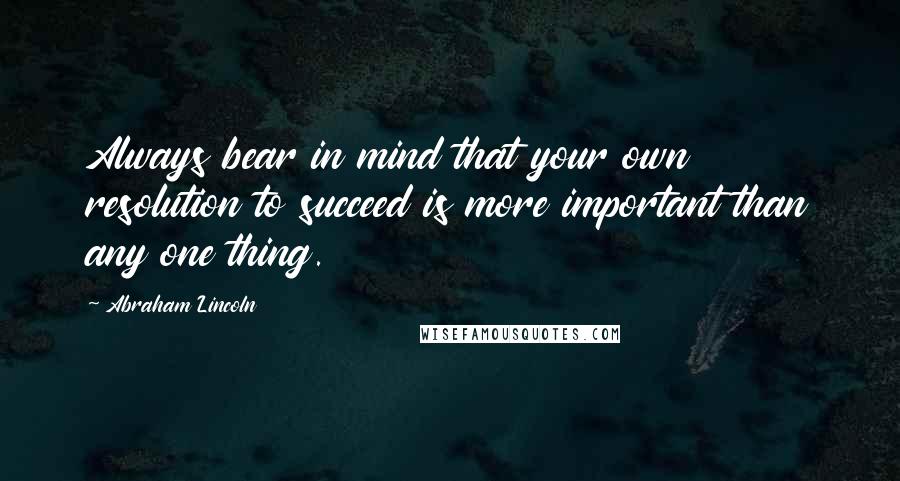 Abraham Lincoln Quotes: Always bear in mind that your own resolution to succeed is more important than any one thing.