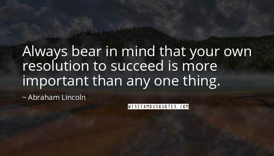 Abraham Lincoln Quotes: Always bear in mind that your own resolution to succeed is more important than any one thing.
