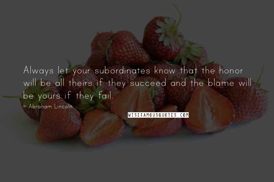 Abraham Lincoln Quotes: Always let your subordinates know that the honor will be all theirs if they succeed and the blame will be yours if they fail.