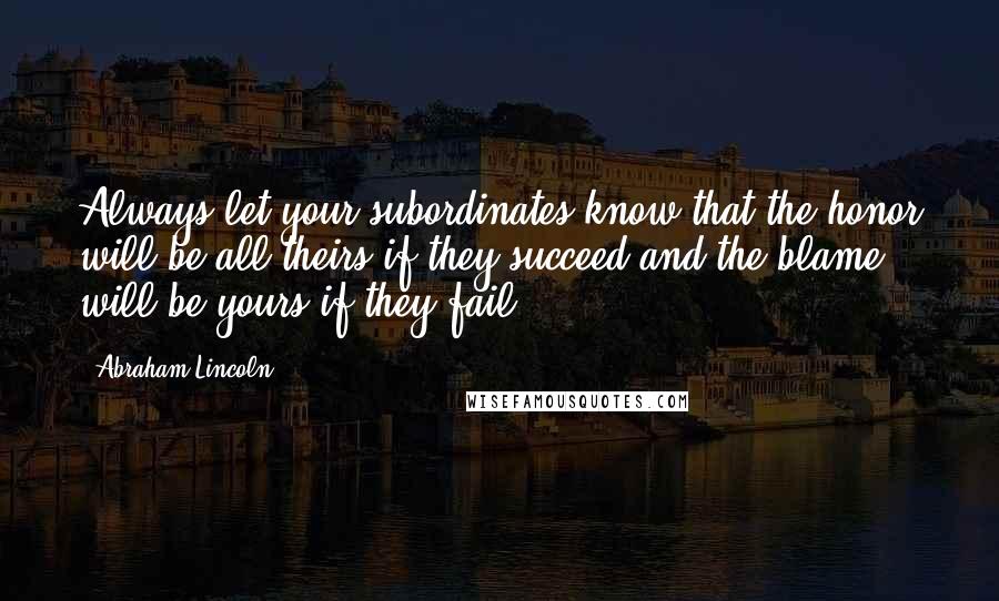 Abraham Lincoln Quotes: Always let your subordinates know that the honor will be all theirs if they succeed and the blame will be yours if they fail.