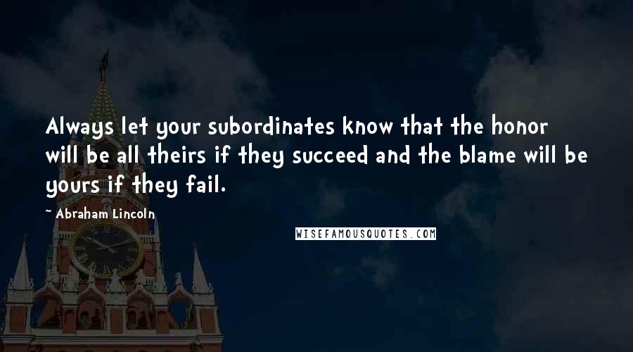 Abraham Lincoln Quotes: Always let your subordinates know that the honor will be all theirs if they succeed and the blame will be yours if they fail.