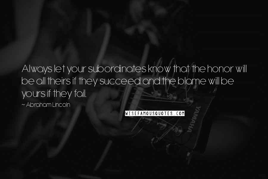 Abraham Lincoln Quotes: Always let your subordinates know that the honor will be all theirs if they succeed and the blame will be yours if they fail.