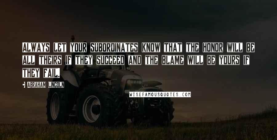 Abraham Lincoln Quotes: Always let your subordinates know that the honor will be all theirs if they succeed and the blame will be yours if they fail.