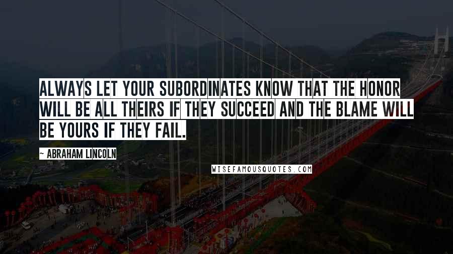 Abraham Lincoln Quotes: Always let your subordinates know that the honor will be all theirs if they succeed and the blame will be yours if they fail.