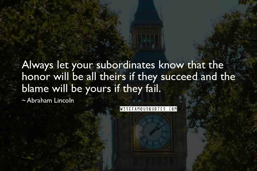 Abraham Lincoln Quotes: Always let your subordinates know that the honor will be all theirs if they succeed and the blame will be yours if they fail.