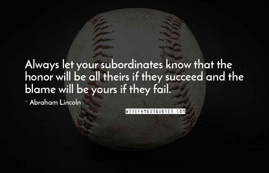 Abraham Lincoln Quotes: Always let your subordinates know that the honor will be all theirs if they succeed and the blame will be yours if they fail.