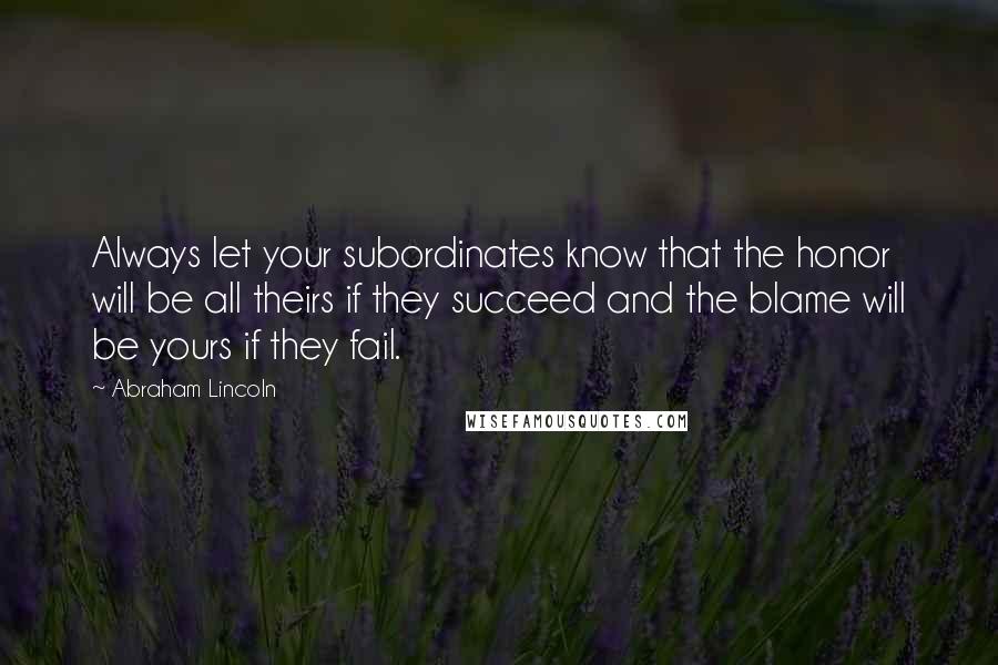 Abraham Lincoln Quotes: Always let your subordinates know that the honor will be all theirs if they succeed and the blame will be yours if they fail.