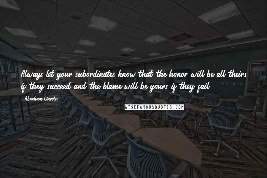 Abraham Lincoln Quotes: Always let your subordinates know that the honor will be all theirs if they succeed and the blame will be yours if they fail.