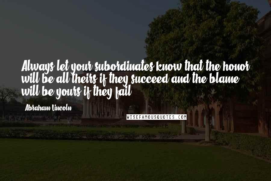 Abraham Lincoln Quotes: Always let your subordinates know that the honor will be all theirs if they succeed and the blame will be yours if they fail.