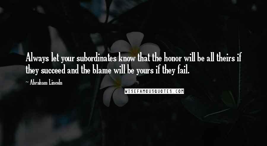 Abraham Lincoln Quotes: Always let your subordinates know that the honor will be all theirs if they succeed and the blame will be yours if they fail.