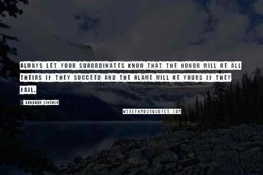 Abraham Lincoln Quotes: Always let your subordinates know that the honor will be all theirs if they succeed and the blame will be yours if they fail.