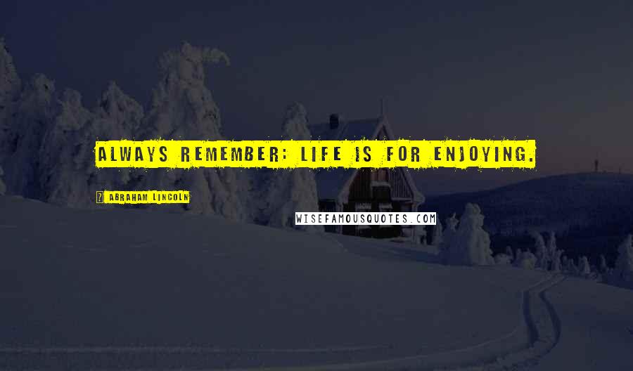 Abraham Lincoln Quotes: Always remember: Life is for enjoying.