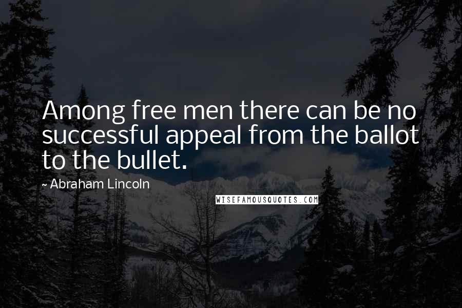 Abraham Lincoln Quotes: Among free men there can be no successful appeal from the ballot to the bullet.