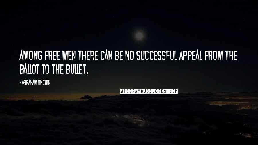 Abraham Lincoln Quotes: Among free men there can be no successful appeal from the ballot to the bullet.