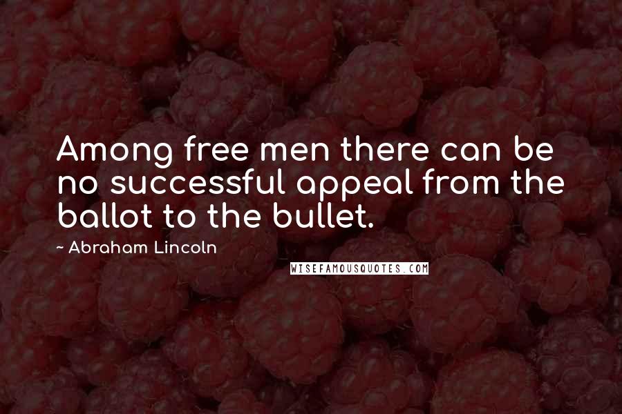 Abraham Lincoln Quotes: Among free men there can be no successful appeal from the ballot to the bullet.