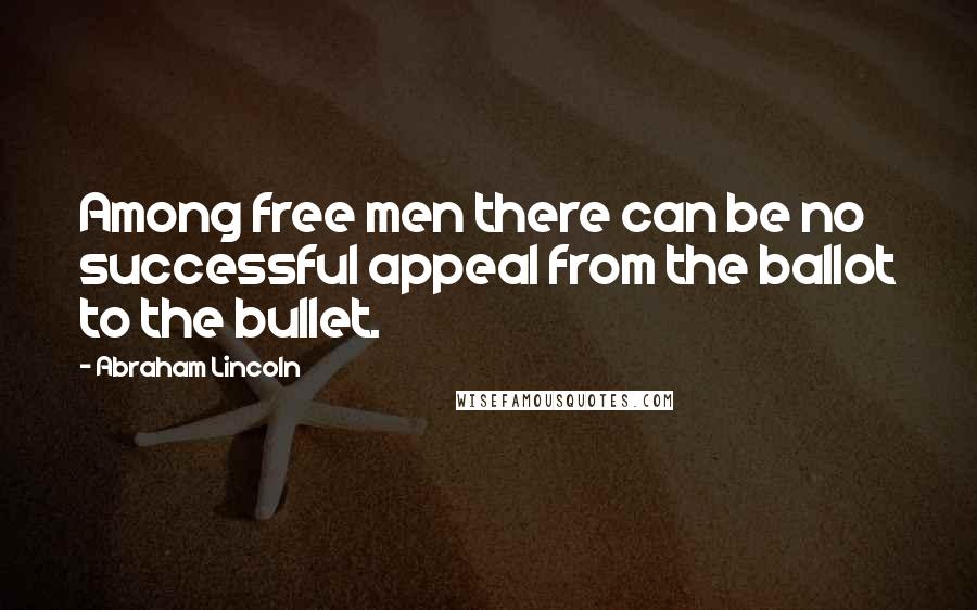 Abraham Lincoln Quotes: Among free men there can be no successful appeal from the ballot to the bullet.