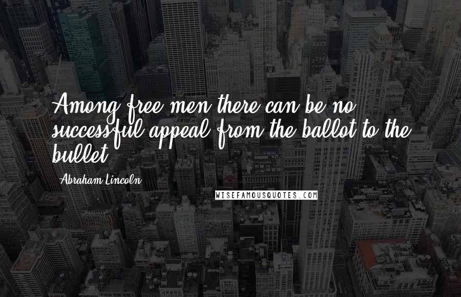 Abraham Lincoln Quotes: Among free men there can be no successful appeal from the ballot to the bullet.