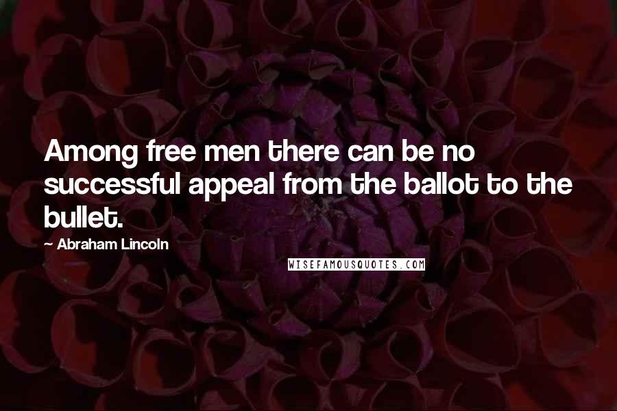 Abraham Lincoln Quotes: Among free men there can be no successful appeal from the ballot to the bullet.