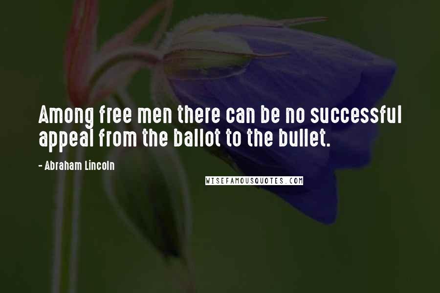 Abraham Lincoln Quotes: Among free men there can be no successful appeal from the ballot to the bullet.