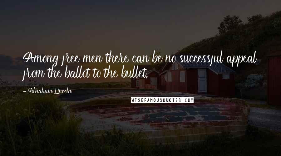 Abraham Lincoln Quotes: Among free men there can be no successful appeal from the ballot to the bullet.