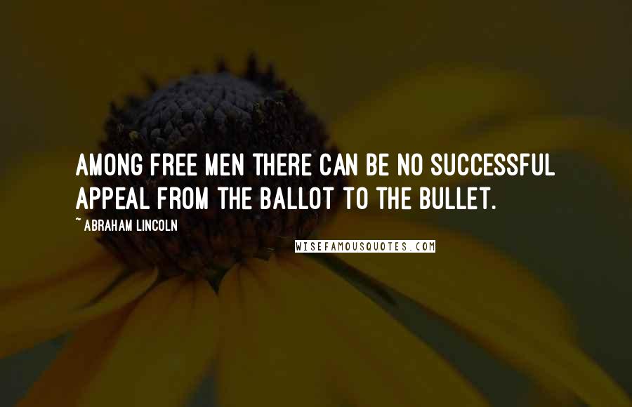 Abraham Lincoln Quotes: Among free men there can be no successful appeal from the ballot to the bullet.