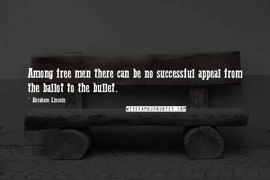 Abraham Lincoln Quotes: Among free men there can be no successful appeal from the ballot to the bullet.