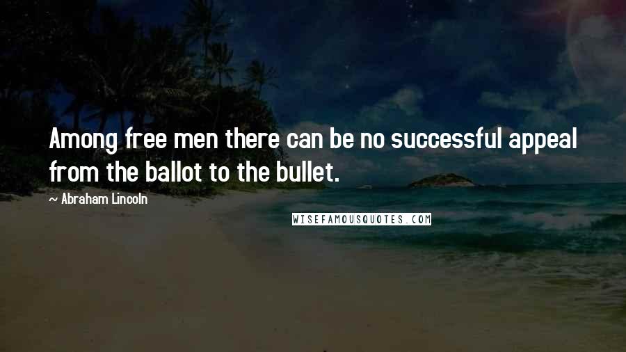 Abraham Lincoln Quotes: Among free men there can be no successful appeal from the ballot to the bullet.