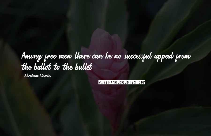 Abraham Lincoln Quotes: Among free men there can be no successful appeal from the ballot to the bullet.