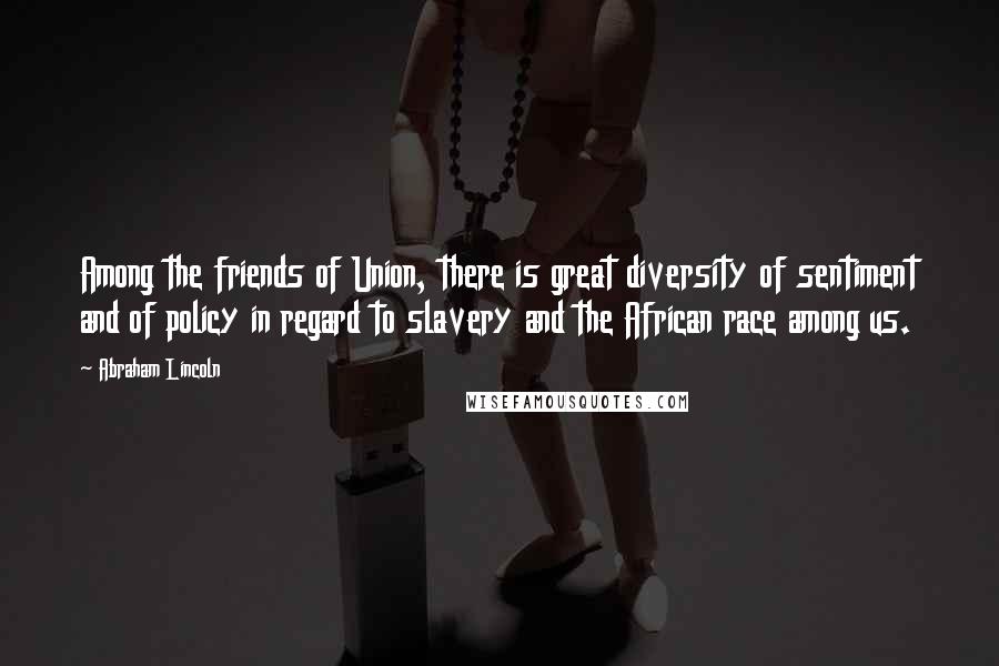 Abraham Lincoln Quotes: Among the friends of Union, there is great diversity of sentiment and of policy in regard to slavery and the African race among us.