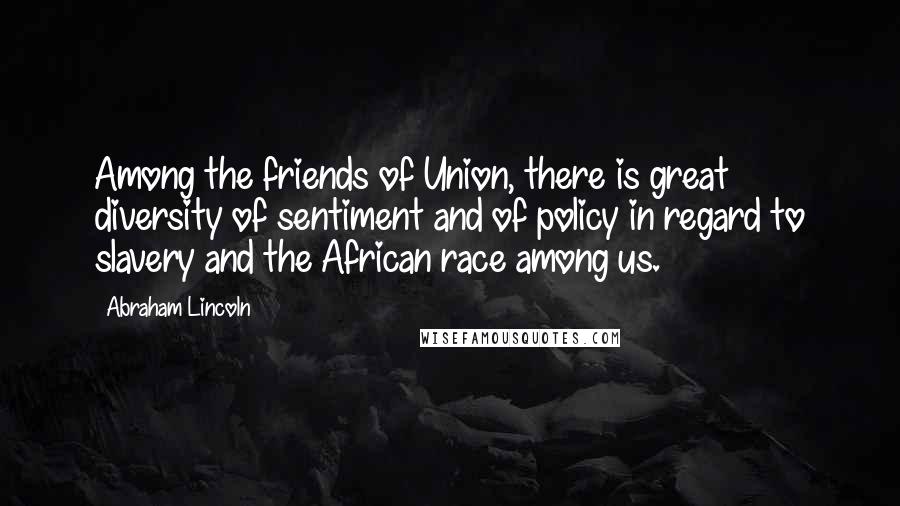 Abraham Lincoln Quotes: Among the friends of Union, there is great diversity of sentiment and of policy in regard to slavery and the African race among us.