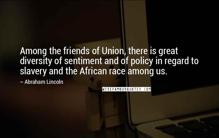 Abraham Lincoln Quotes: Among the friends of Union, there is great diversity of sentiment and of policy in regard to slavery and the African race among us.