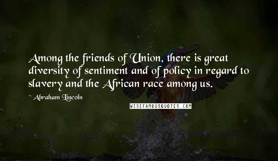 Abraham Lincoln Quotes: Among the friends of Union, there is great diversity of sentiment and of policy in regard to slavery and the African race among us.