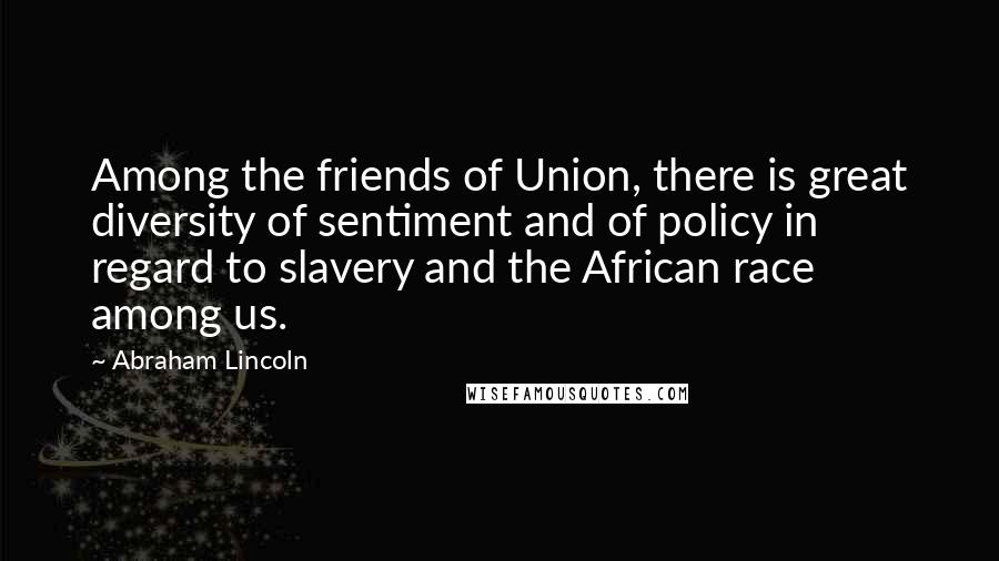 Abraham Lincoln Quotes: Among the friends of Union, there is great diversity of sentiment and of policy in regard to slavery and the African race among us.